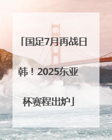 国足7月再战日韩！2025东亚杯赛程出炉