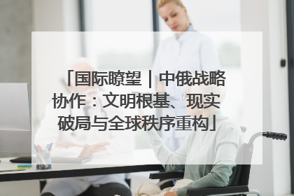 国际瞭望｜中俄战略协作：文明根基、现实破局与全球秩序重构