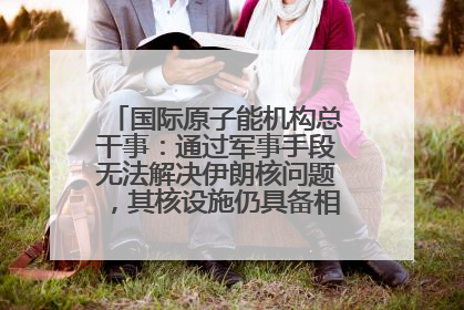 国际原子能机构总干事：通过军事手段无法解决伊朗核问题，其核设施仍具备相关产能，只需要数月就能生产出浓缩铀