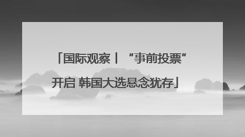 国际观察丨“事前投票”开启 韩国大选悬念犹存