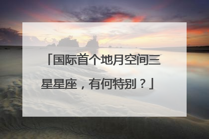 国际首个地月空间三星星座，有何特别？