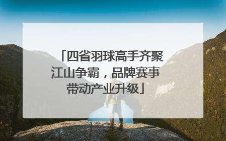 四省羽球高手齐聚江山争霸，品牌赛事带动产业升级