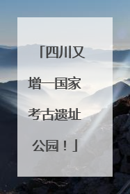 四川又增一国家考古遗址公园！
