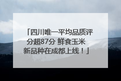 四川唯一平均品质评分超87分 鲜食玉米新品种在成都上线！