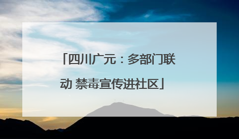 四川广元：多部门联动 禁毒宣传进社区
