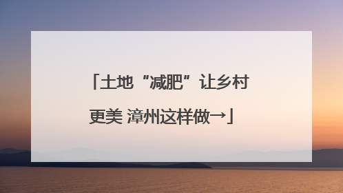土地“减肥”让乡村更美 漳州这样做→