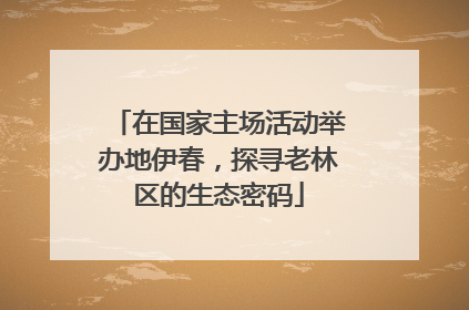 在国家主场活动举办地伊春，探寻老林区的生态密码