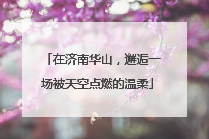 在济南华山，邂逅一场被天空点燃的温柔