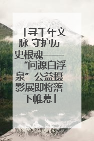 寻千年文脉 守护历史根魂——“问源白浮泉”公益摄影展即将落下帷幕