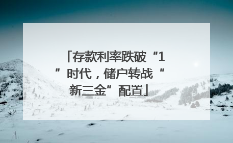 存款利率跌破“1”时代，储户转战“新三金”配置