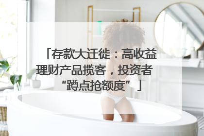 存款大迁徙：高收益理财产品揽客，投资者“蹲点抢额度”