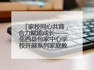家校同心共育，合力赋能成长——岳西县包家中心学校开展系列家庭教育活动