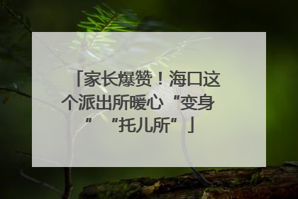 家长爆赞！海口这个派出所暖心“变身”“托儿所”
