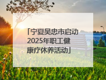 宁夏吴忠市启动2025年职工健康疗休养活动