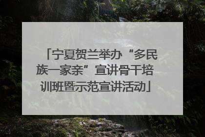 宁夏贺兰举办“多民族一家亲”宣讲骨干培训班暨示范宣讲活动