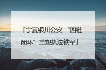 宁夏银川公安 “四链闭环”重塑执法铁军