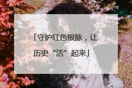 守护红色根脉，让历史“活”起来