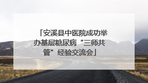 安溪县中医院成功举办基层糖尿病“三师共管”经验交流会