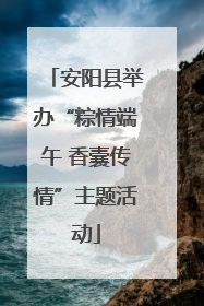 安阳县举办“粽情端午 香囊传情”主题活动
