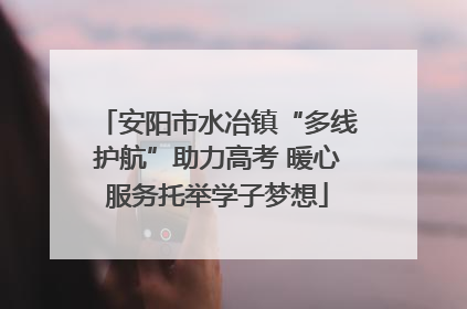 安阳市水冶镇“多线护航”助力高考 暖心服务托举学子梦想