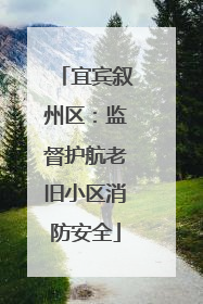 宜宾叙州区：监督护航老旧小区消防安全