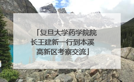 复旦大学药学院院长王建新一行到本溪高新区考察交流