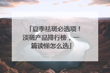 夏季祛斑必选项！淡斑产品排行榜，一篇读懂怎么选