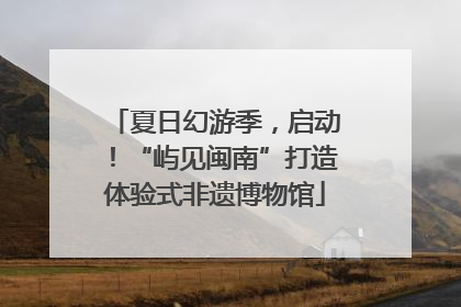 夏日幻游季，启动！“屿见闽南”打造体验式非遗博物馆