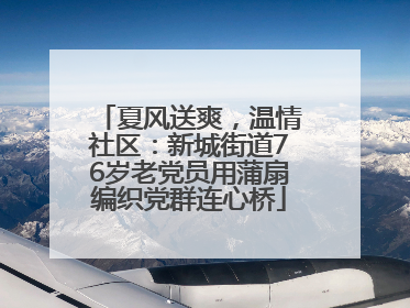 夏风送爽，温情社区：新城街道76岁老党员用蒲扇编织党群连心桥