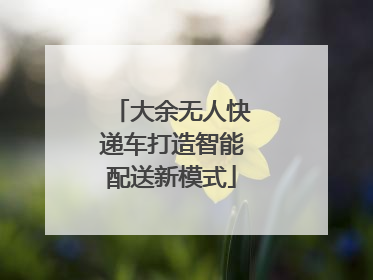 大余无人快递车打造智能配送新模式