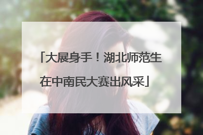 大展身手！湖北师范生在中南民大赛出风采