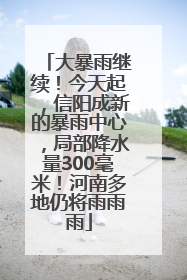大暴雨继续！今天起，信阳成新的暴雨中心，局部降水量300毫米！河南多地仍将雨雨雨