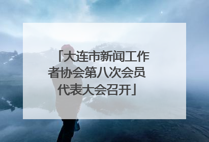 大连市新闻工作者协会第八次会员代表大会召开