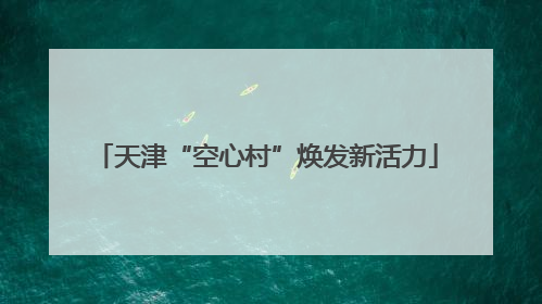天津“空心村”焕发新活力