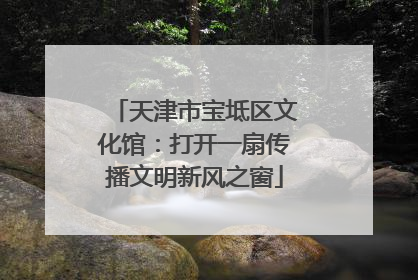 天津市宝坻区文化馆：打开一扇传播文明新风之窗