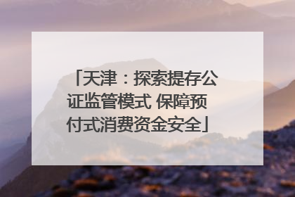 天津：探索提存公证监管模式 保障预付式消费资金安全