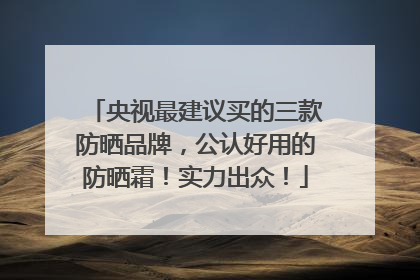 央视最建议买的三款防晒品牌，公认好用的防晒霜！实力出众！