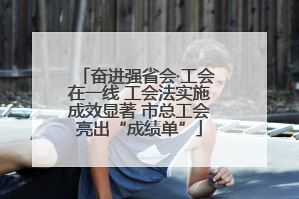 奋进强省会·工会在一线 工会法实施成效显著 市总工会亮出“成绩单”