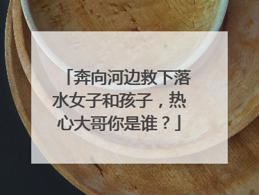 奔向河边救下落水女子和孩子，热心大哥你是谁？
