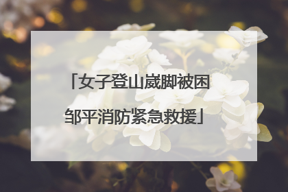 女子登山崴脚被困 邹平消防紧急救援