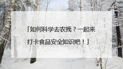 如何科学去农残？一起来打卡食品安全知识吧！