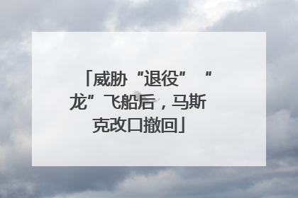 威胁“退役”“龙”飞船后，马斯克改口撤回
