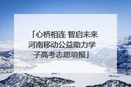 心桥相连 智启未来 河南移动公益助力学子高考志愿填报