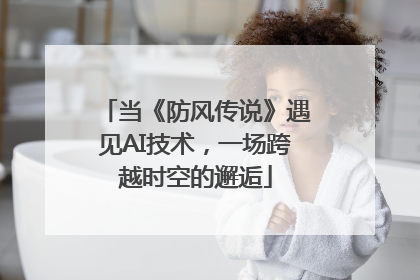 当《防风传说》遇见AI技术，一场跨越时空的邂逅
