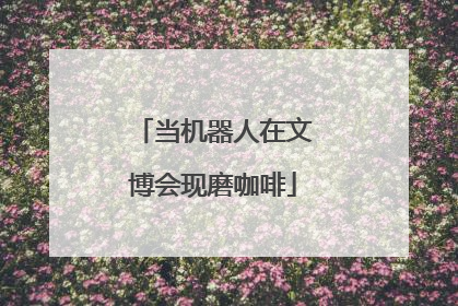 当机器人在文博会现磨咖啡