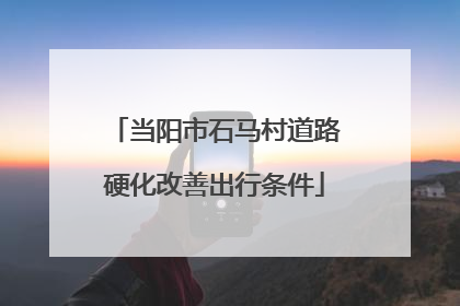当阳市石马村道路硬化改善出行条件