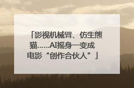 影视机械臂、仿生熊猫……AI摇身一变成电影“创作合伙人”