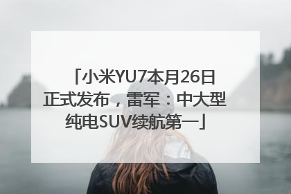 小米YU7本月26日正式发布，雷军：中大型纯电SUV续航第一