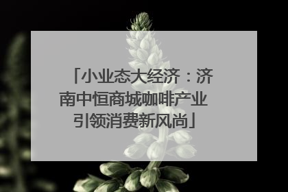 小业态大经济：济南中恒商城咖啡产业引领消费新风尚