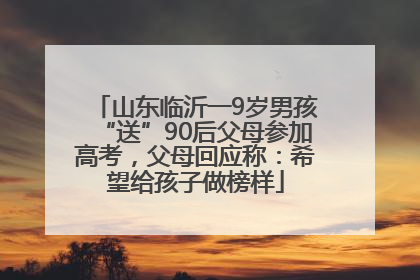 山东临沂一9岁男孩“送”90后父母参加高考，父母回应称：希望给孩子做榜样